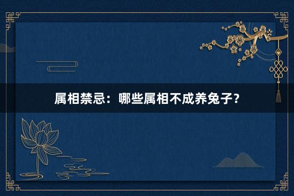 属相禁忌：哪些属相不成养兔子？