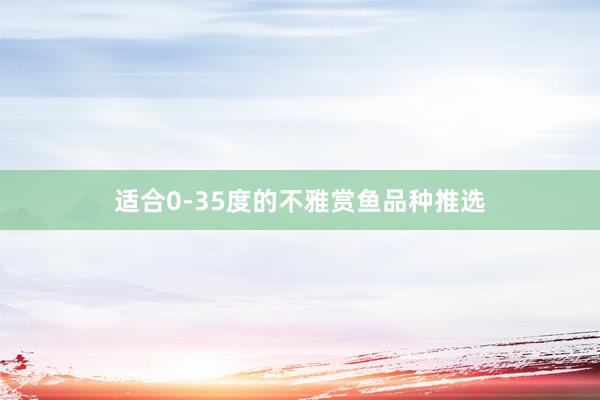 适合0-35度的不雅赏鱼品种推选